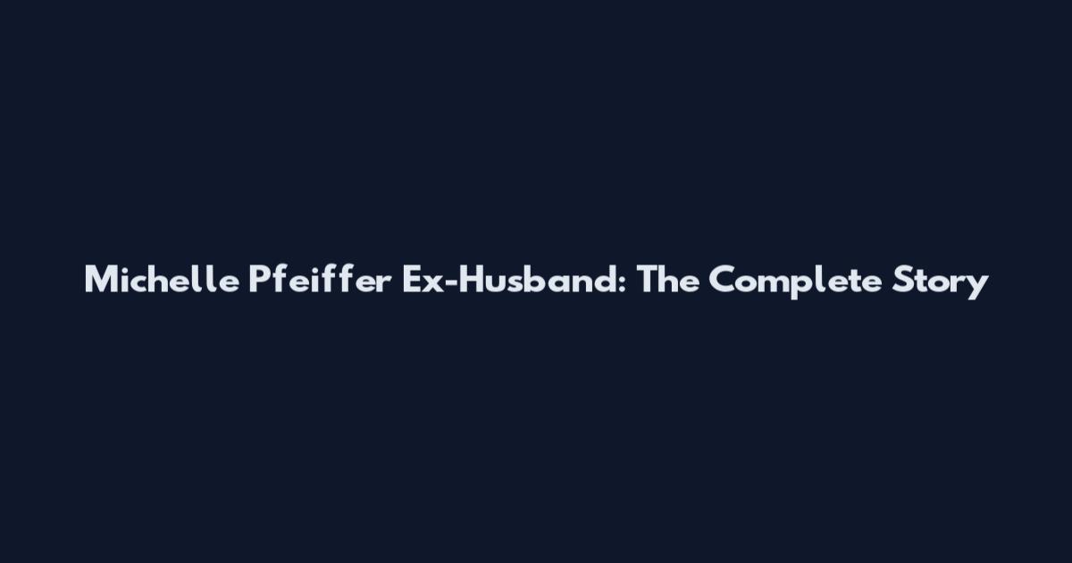 Michelle Pfeiffer Ex-Husband: The Complete Story