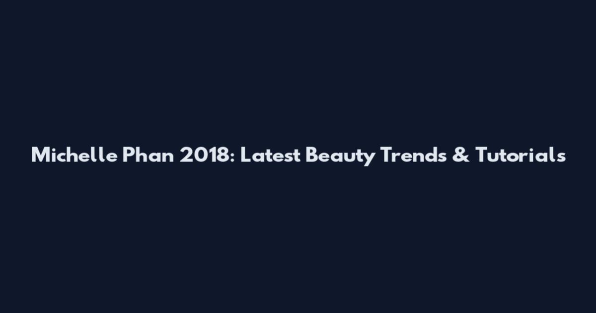 Michelle Phan 2018: Latest Beauty Trends & Tutorials