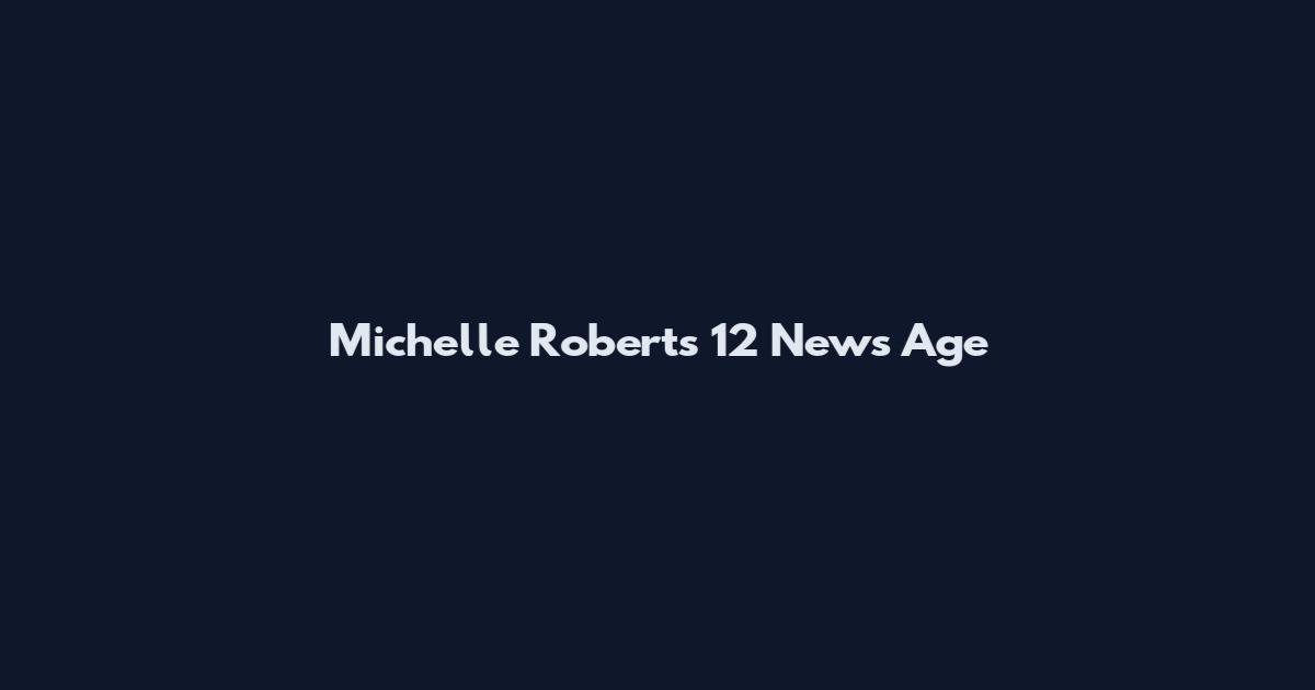 Michelle Roberts 12 News Age