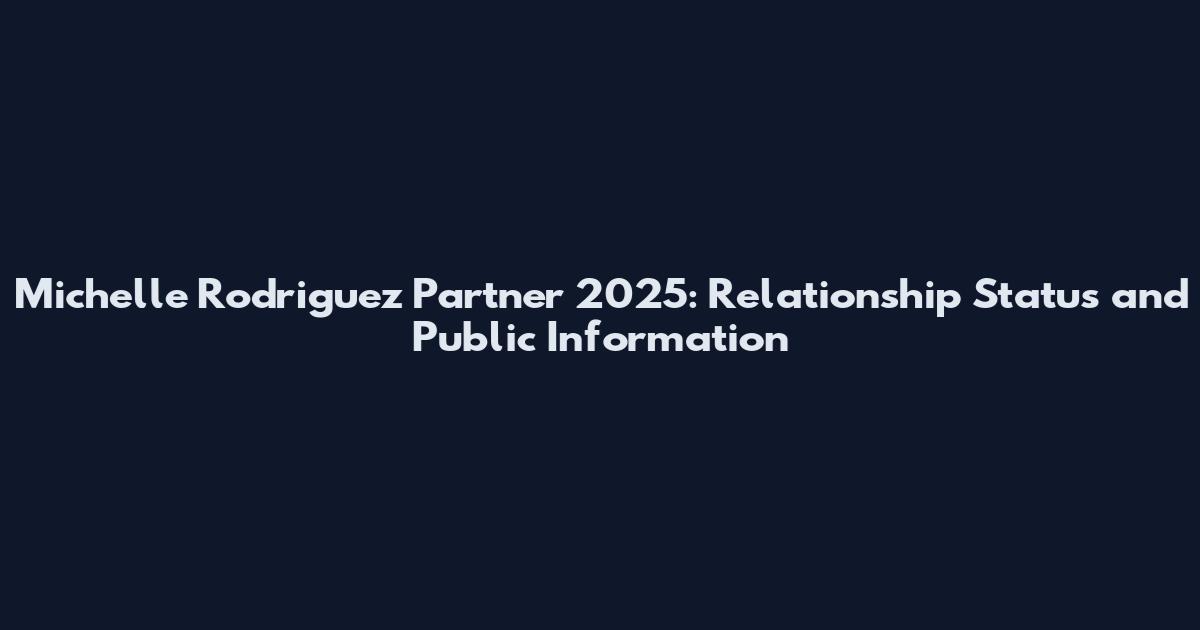 Michelle Rodriguez Partner 2025: Relationship Status and Public Information