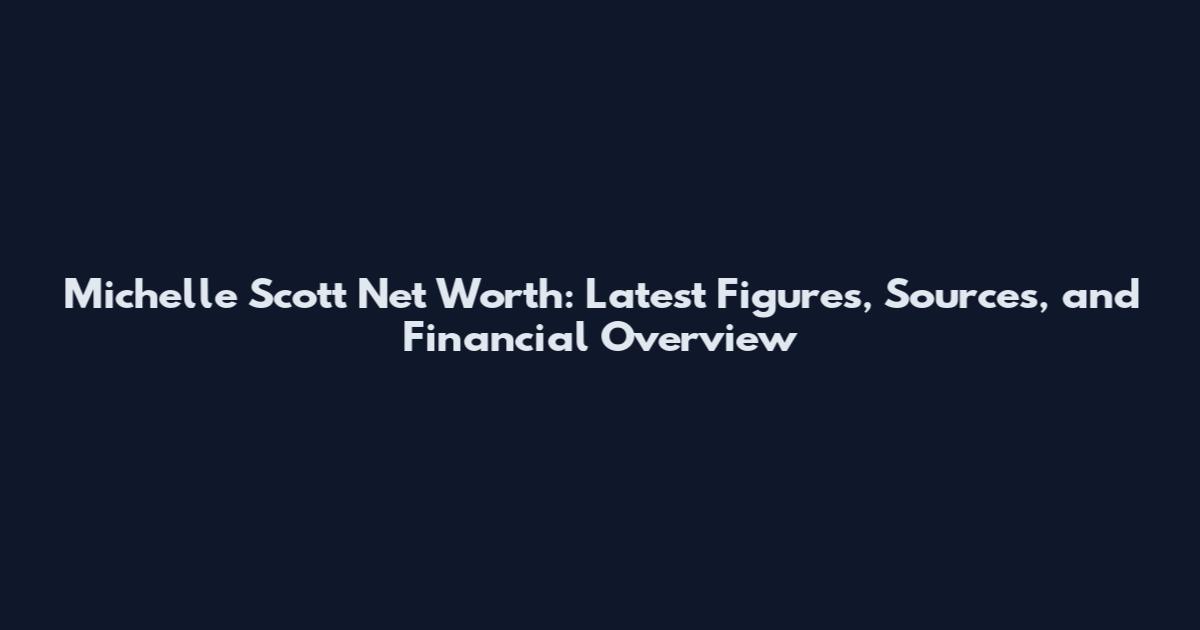 Michelle Scott Net Worth: Latest Figures, Sources, and Financial Overview
