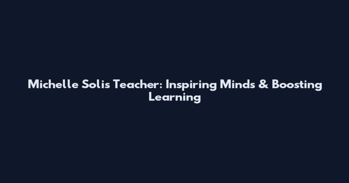 Michelle Solis Teacher: Inspiring Minds & Boosting Learning