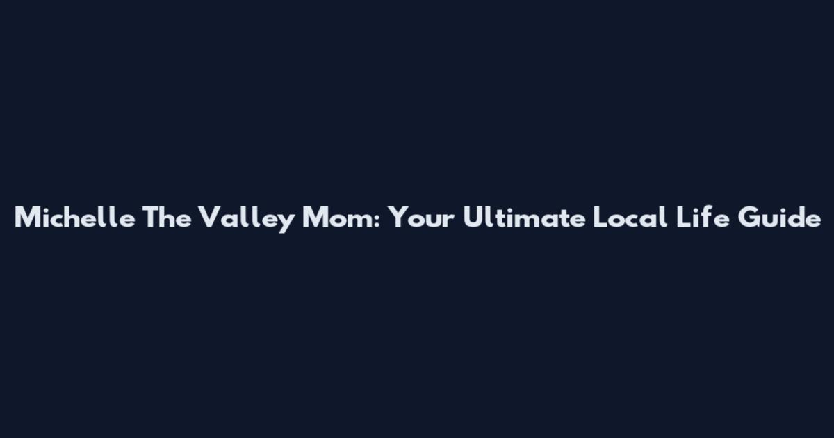 Michelle The Valley Mom: Your Ultimate Local Life Guide