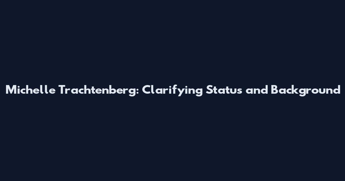 Michelle Trachtenberg: Clarifying Status and Background