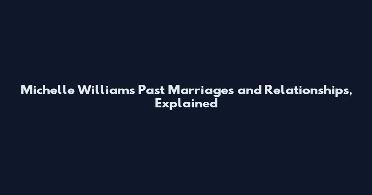 Michelle Williams' Past Marriages and Relationships, Explained