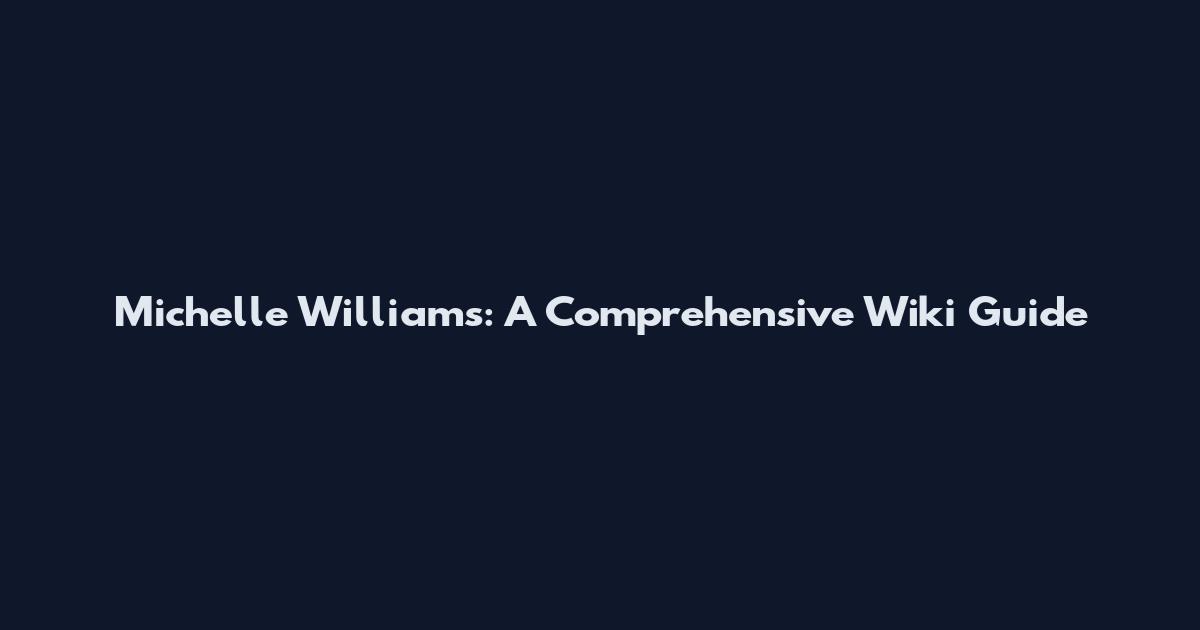 Michelle Williams: A Comprehensive Wiki Guide