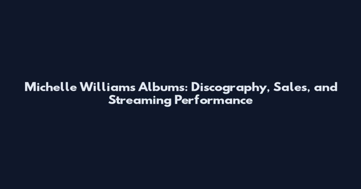 Michelle Williams Albums: Discography, Sales, and Streaming Performance