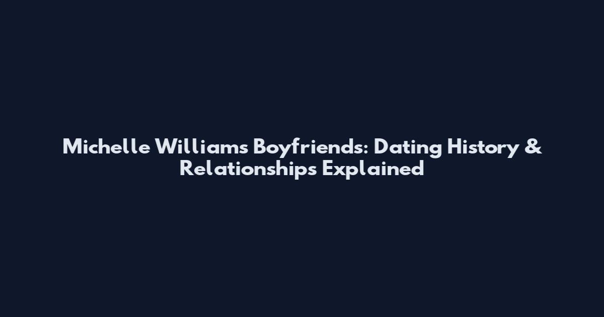 Michelle Williams Boyfriends: Dating History & Relationships Explained