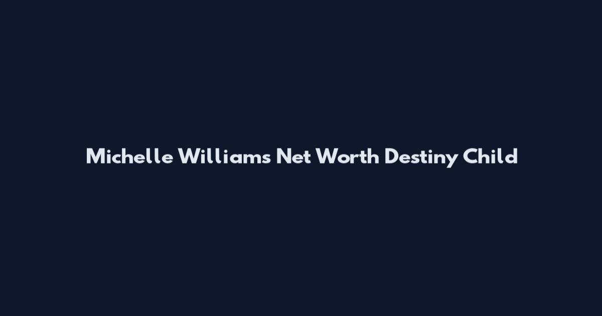 Michelle Williams Net Worth Destiny Child