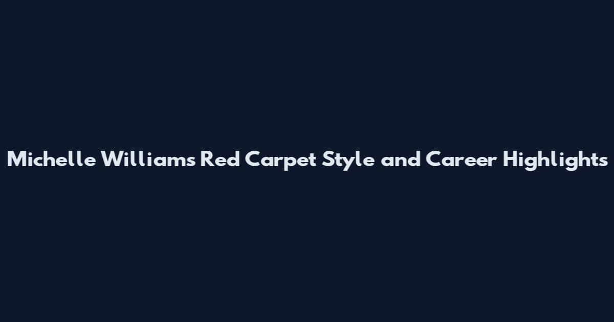 Michelle Williams Red Carpet Style and Career Highlights