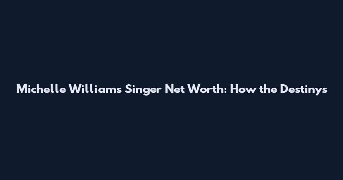 Michelle Williams Singer Net Worth: How the Destiny's