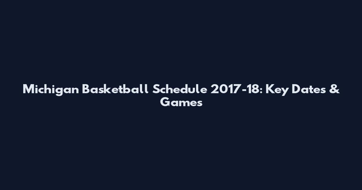 Michigan Basketball Schedule 2017-18: Key Dates & Games