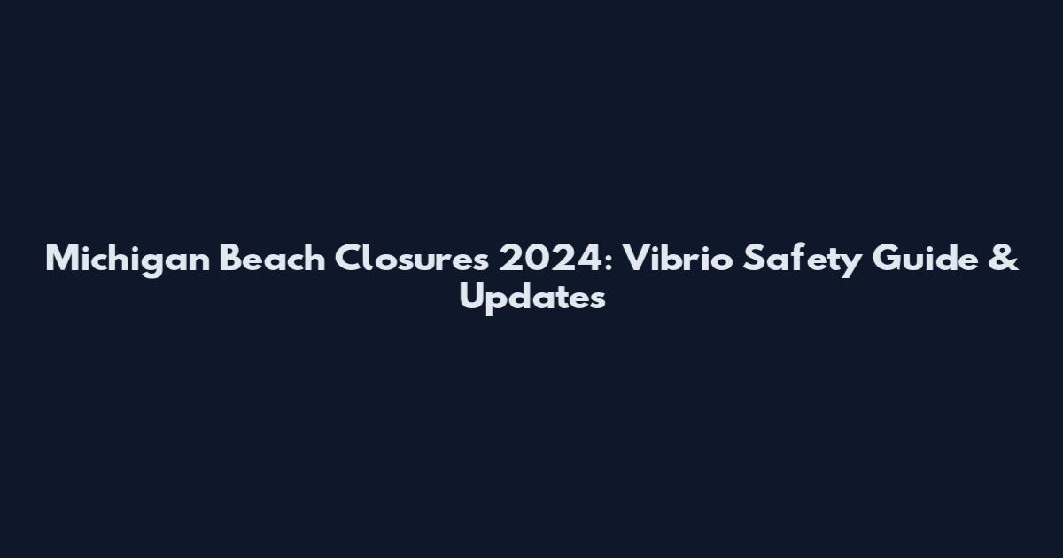 Michigan Beach Closures 2024: Vibrio Safety Guide & Updates