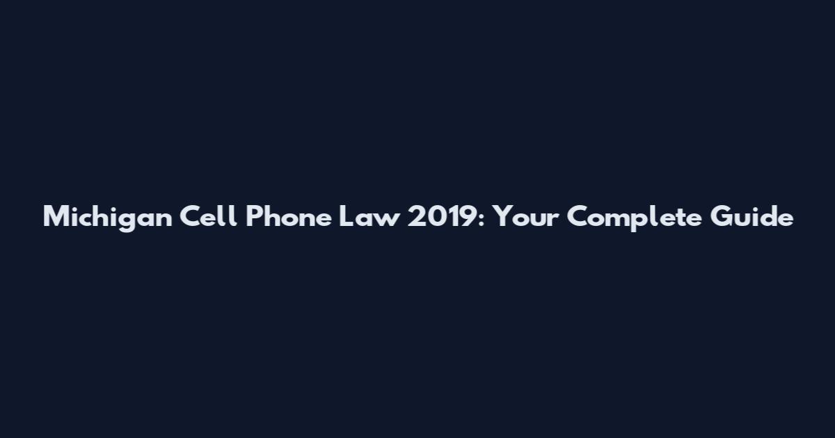 Michigan Cell Phone Law 2019: Your Complete Guide