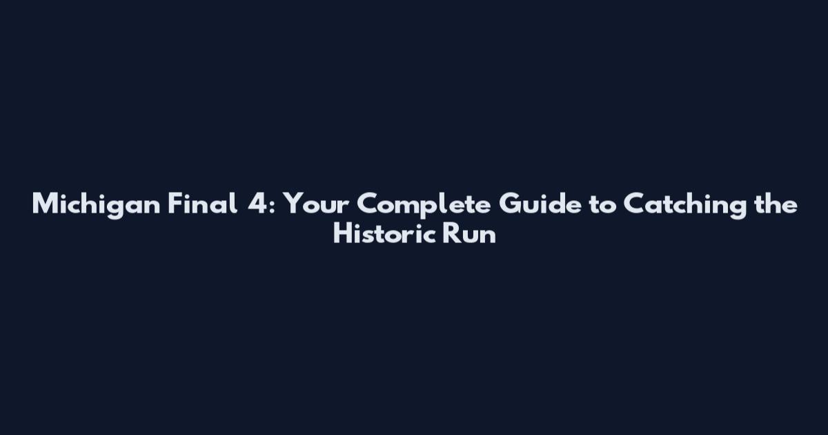 Michigan Final 4: Your Complete Guide to Catching the Historic Run