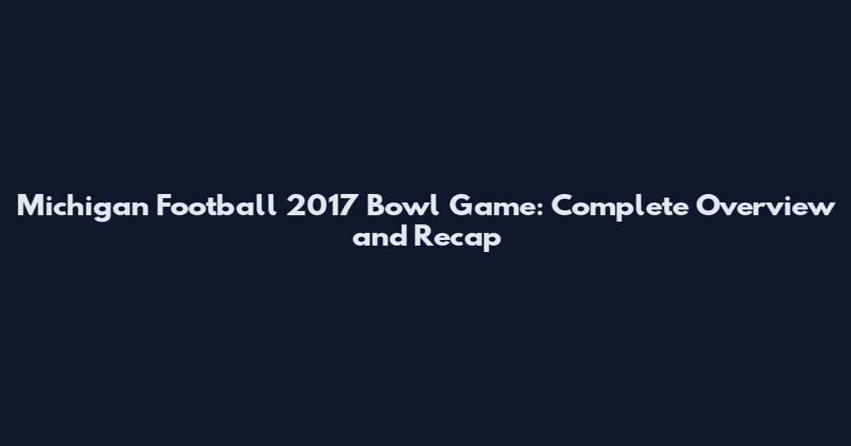 Michigan Football 2017 Bowl Game: Complete Overview and Recap