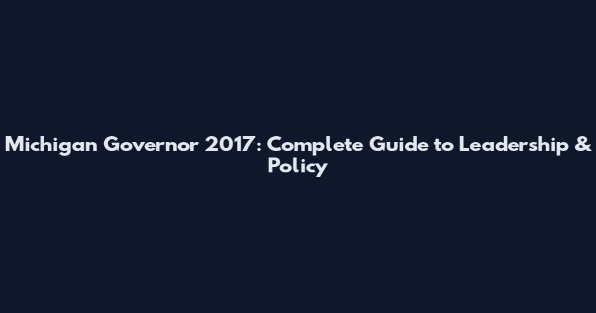 Michigan Governor 2017: Complete Guide to Leadership & Policy