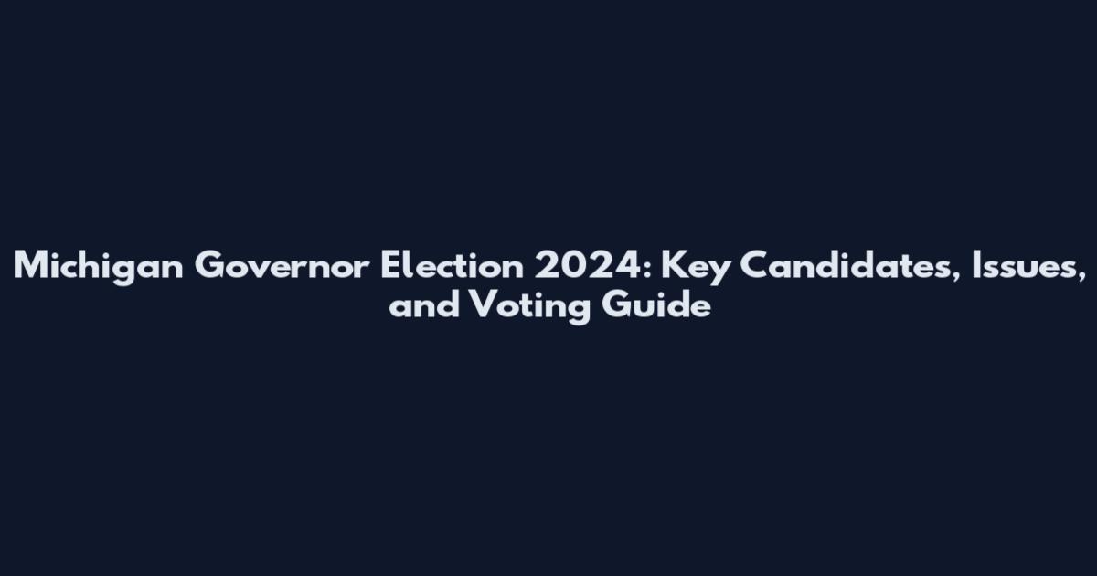 Michigan Governor Election 2024: Key Candidates, Issues, and Voting Guide