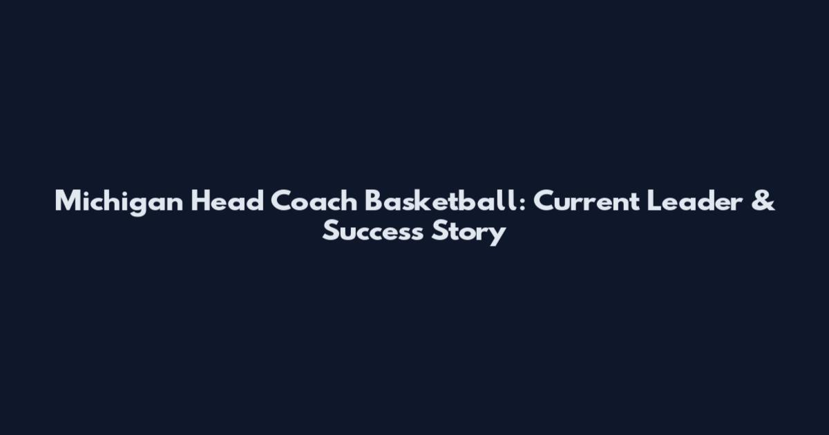 Michigan Head Coach Basketball: Current Leader & Success Story