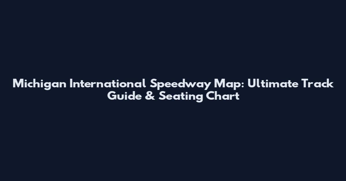 Michigan International Speedway Map: Ultimate Track Guide & Seating Chart