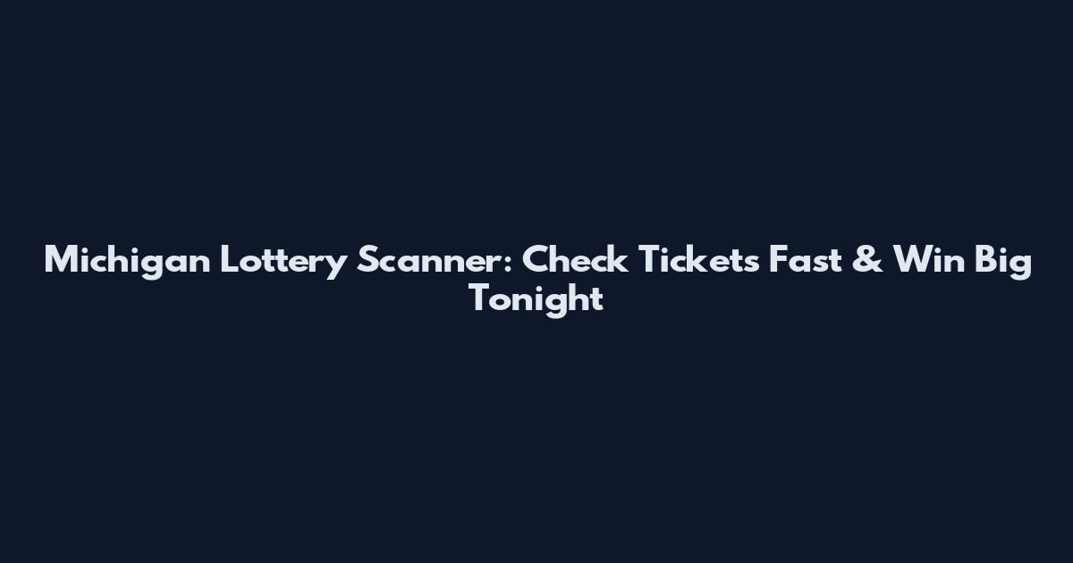 Michigan Lottery Scanner: Check Tickets Fast & Win Big Tonight