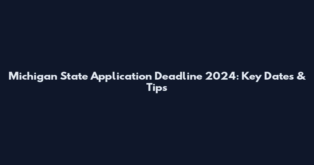 Michigan State Application Deadline 2024: Key Dates & Tips