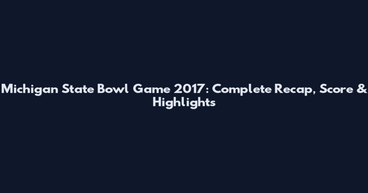 Michigan State Bowl Game 2017: Complete Recap, Score & Highlights