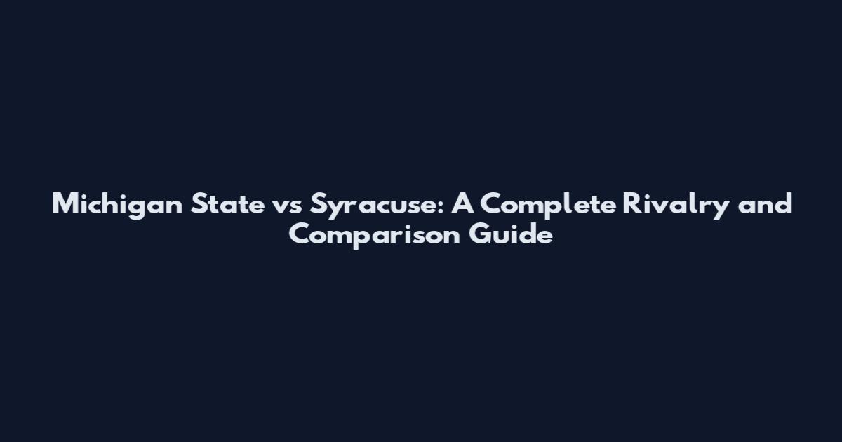 Michigan State vs Syracuse: A Complete Rivalry and Comparison Guide