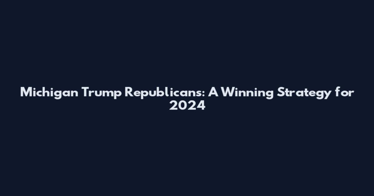 Michigan Trump Republicans: A Winning Strategy for 2024