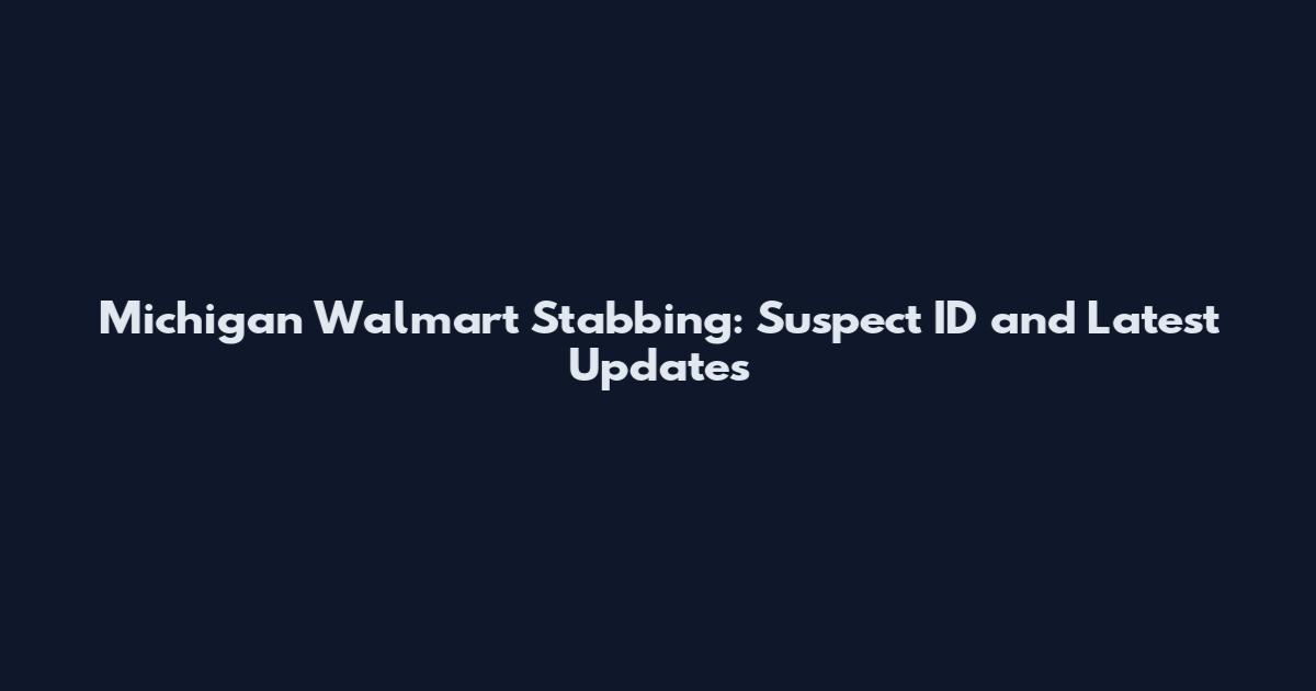 Michigan Walmart Stabbing: Suspect ID and Latest Updates