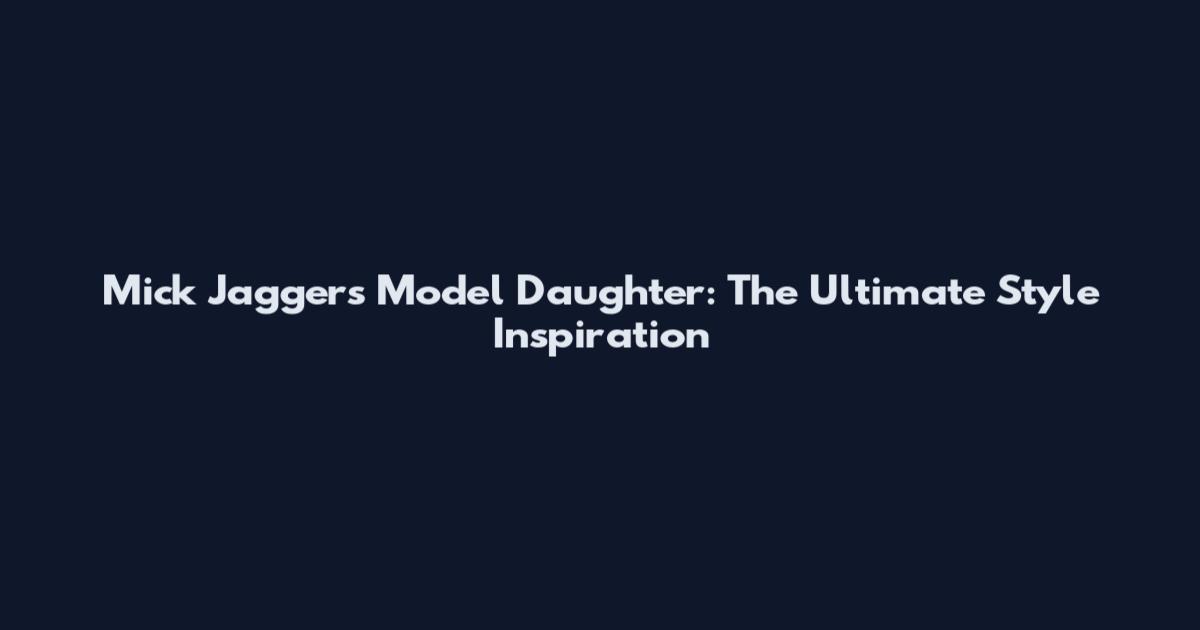 Mick Jagger's Model Daughter: The Ultimate Style Inspiration