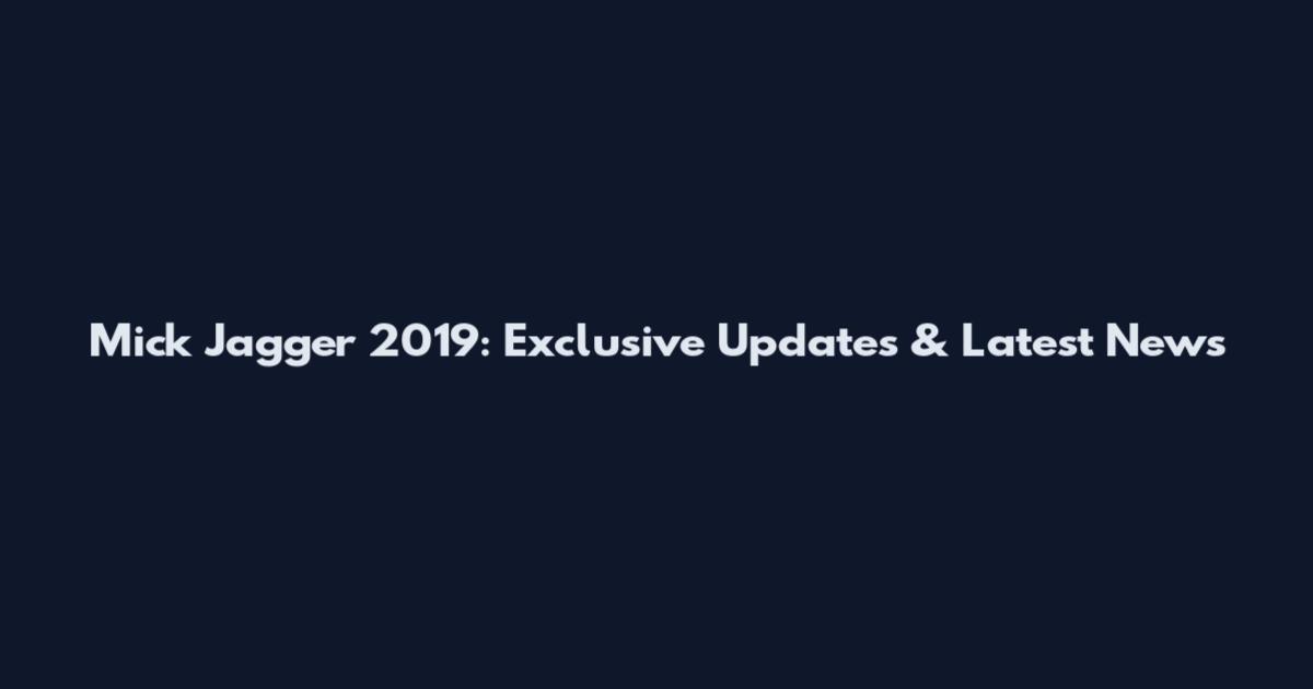 Mick Jagger 2019: Exclusive Updates & Latest News