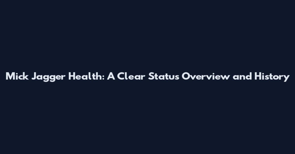 Mick Jagger Health: A Clear Status Overview and History