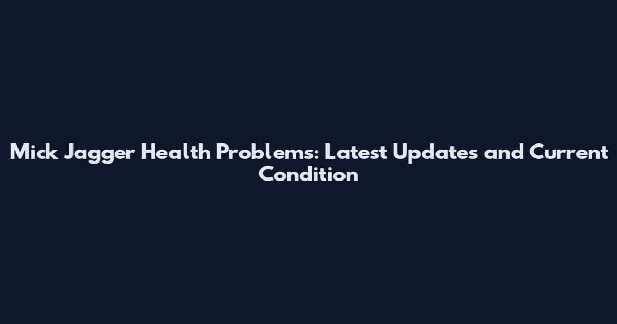 Mick Jagger Health Problems: Latest Updates and Current Condition