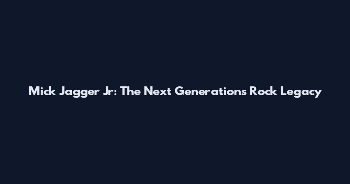 Mick Jagger Jr: The Next Generation's Rock Legacy