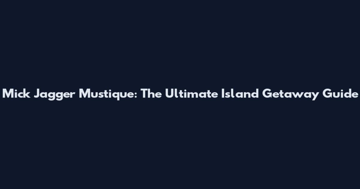 Mick Jagger Mustique: The Ultimate Island Getaway Guide