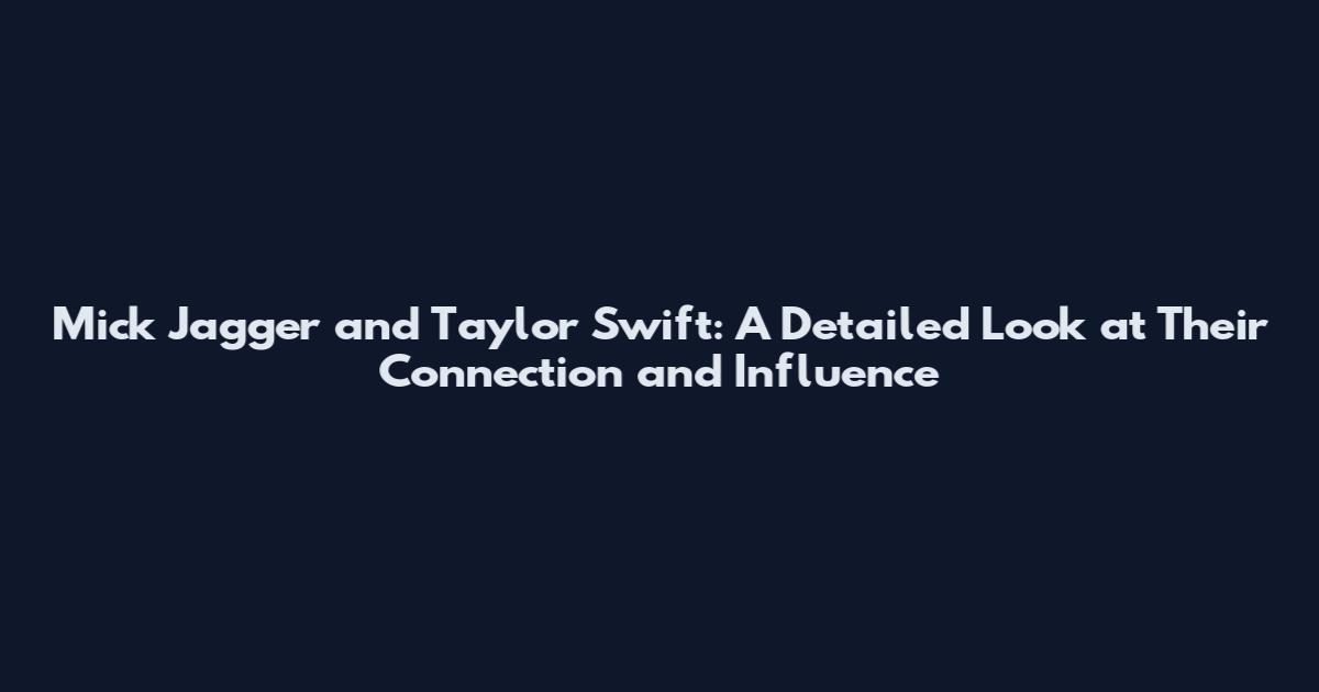 Mick Jagger and Taylor Swift: A Detailed Look at Their Connection and Influence