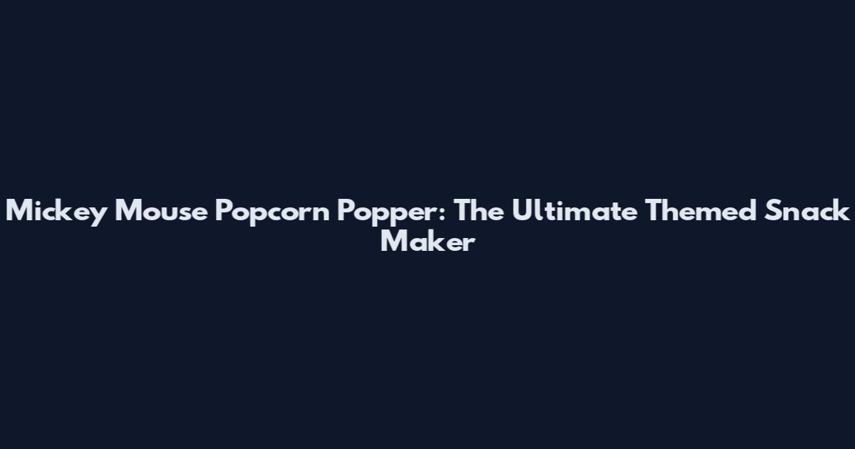 Mickey Mouse Popcorn Popper: The Ultimate Themed Snack Maker
