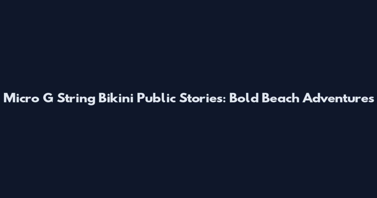 Micro G String Bikini Public Stories: Bold Beach Adventures