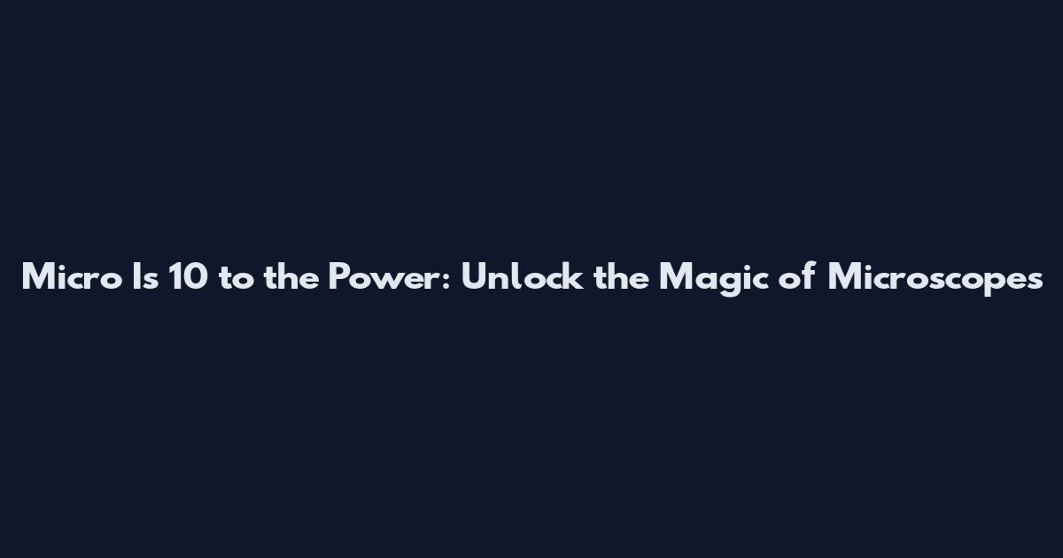 Micro Is 10 to the Power: Unlock the Magic of Microscopes
