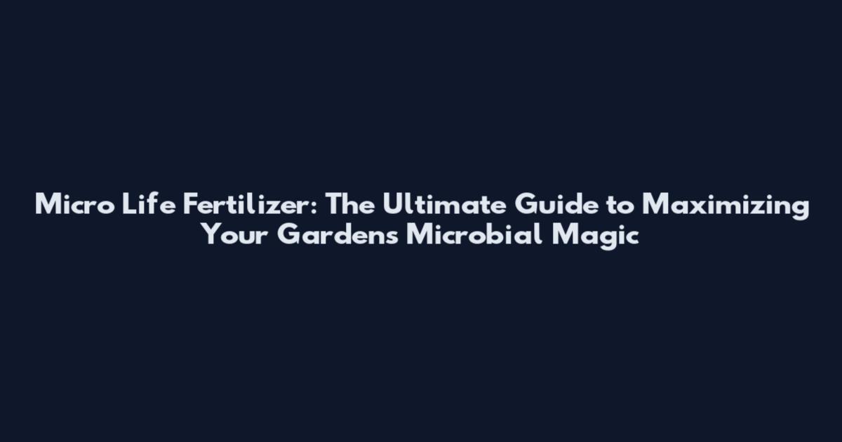 Micro Life Fertilizer: The Ultimate Guide to Maximizing Your Garden's Microbial Magic