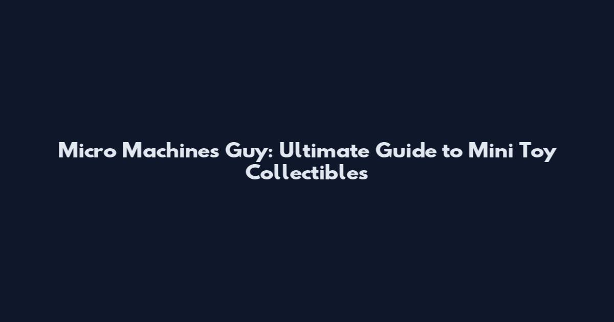 Micro Machines Guy: Ultimate Guide to Mini Toy Collectibles