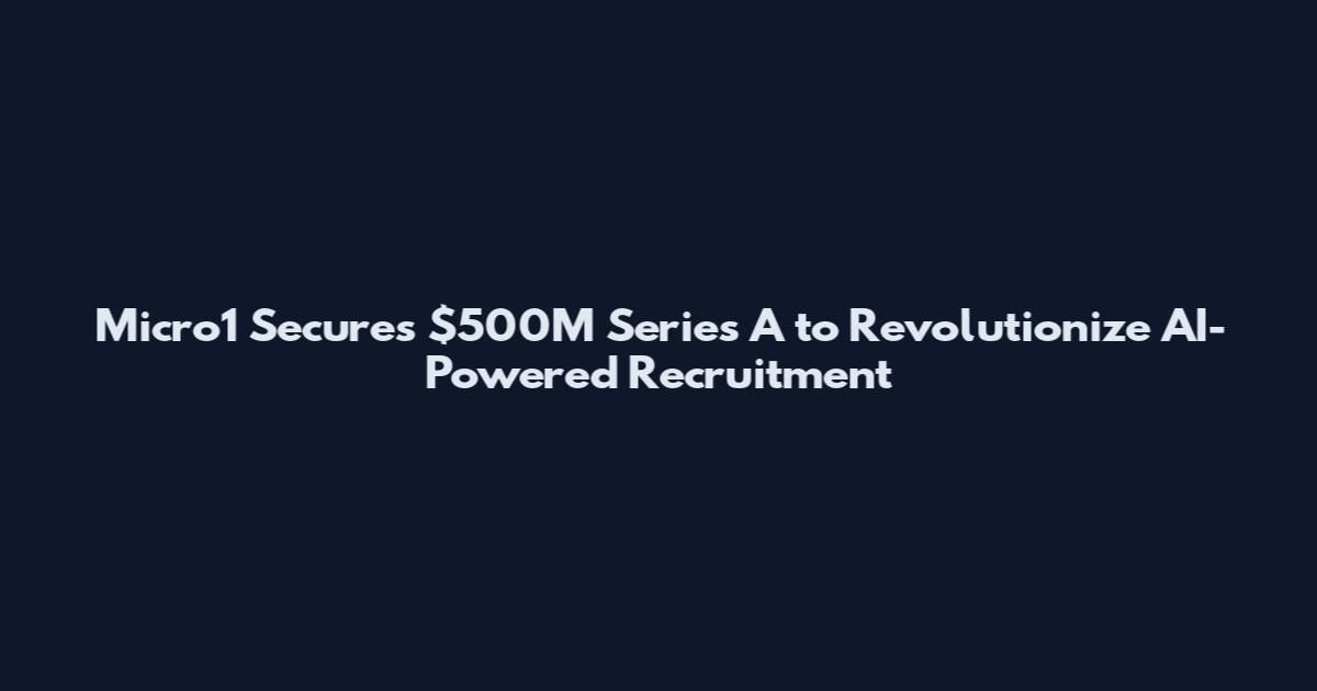 Micro1 Secures $500M Series A to Revolutionize AI-Powered Recruitment
