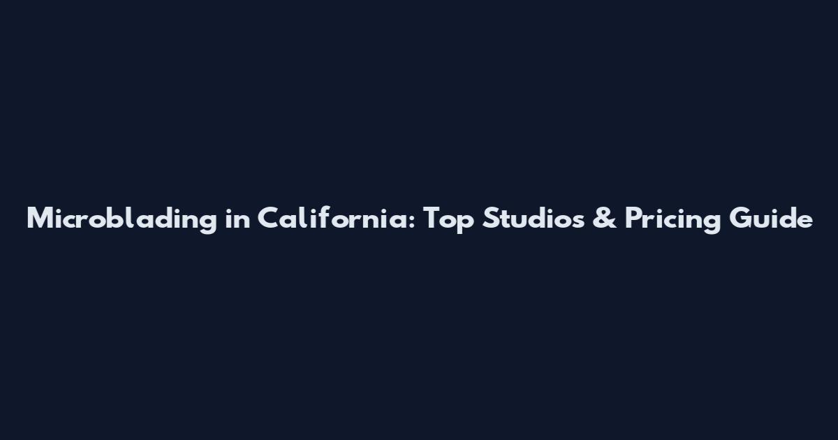 Microblading in California: Top Studios & Pricing Guide