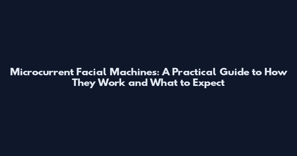 Microcurrent Facial Machines: A Practical Guide to How They Work and What to Expect