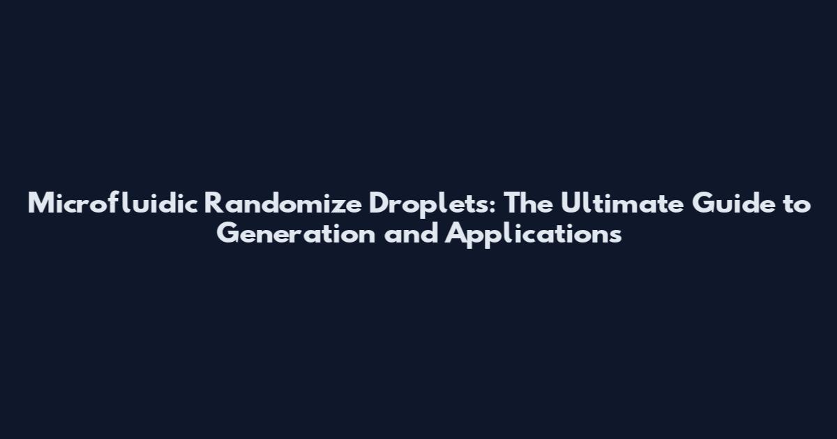 Microfluidic Randomize Droplets: The Ultimate Guide to Generation and Applications
