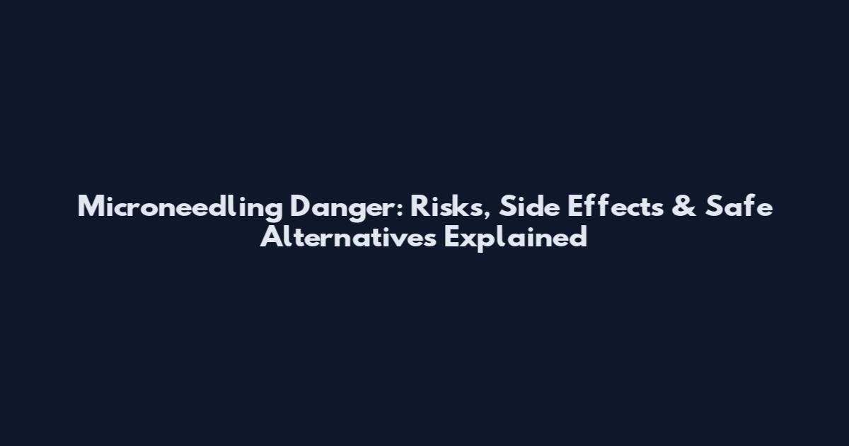 Microneedling Danger: Risks, Side Effects & Safe Alternatives Explained