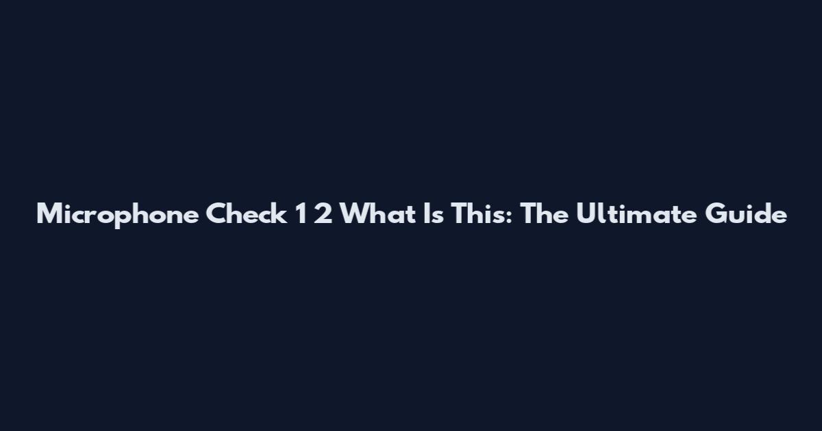 Microphone Check 1 2 What Is This: The Ultimate Guide