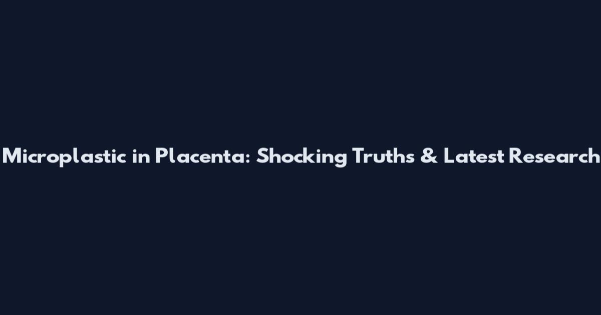 Microplastic in Placenta: Shocking Truths & Latest Research