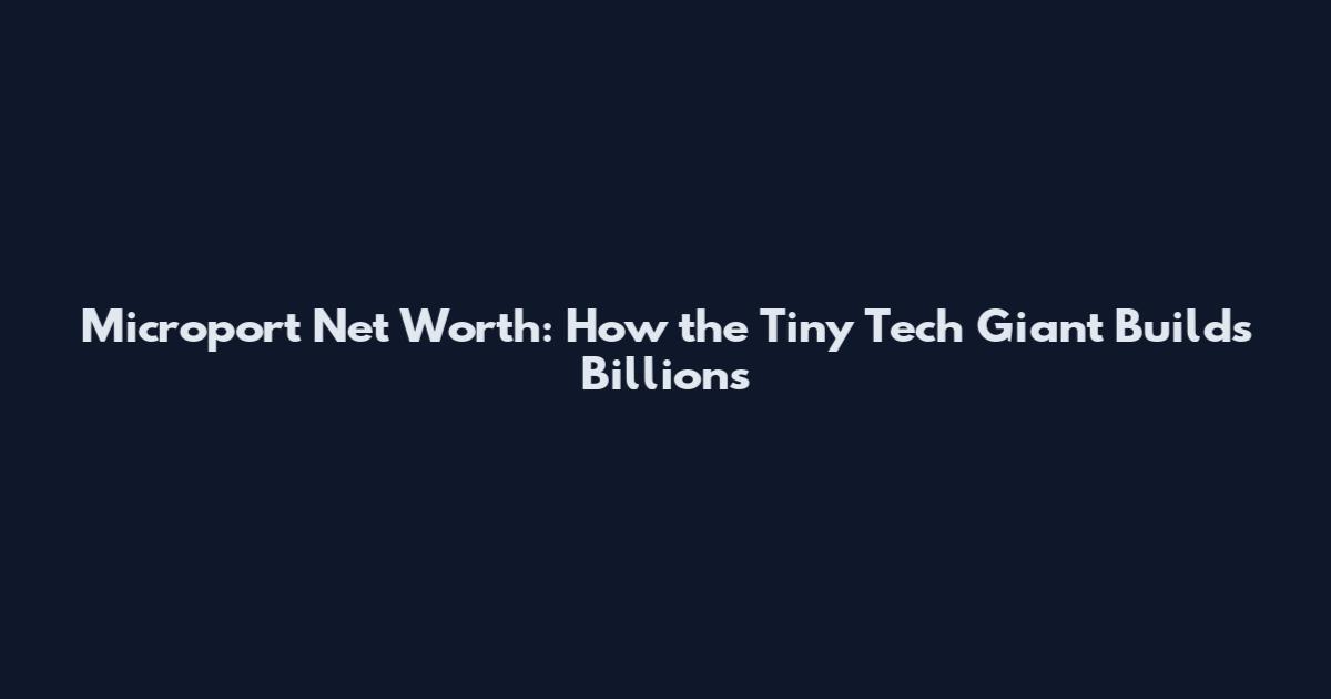 Microport Net Worth: How the Tiny Tech Giant Builds Billions